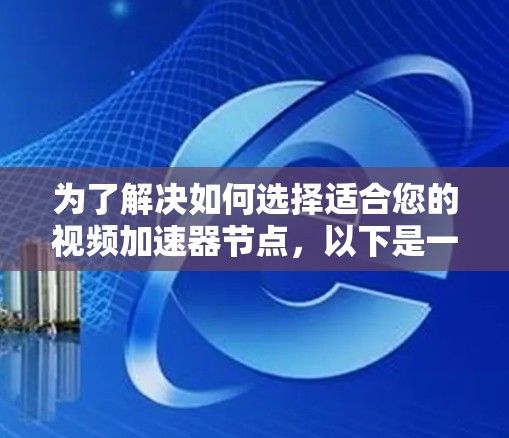 为了解决如何选择适合您的视频加速器节点,以下是一个有条理的指南,帮助您做出明智的决定 为了解决如何选择适合您的视频加速器节点,以下是一个有条理的指南,帮助您做出明智的决定