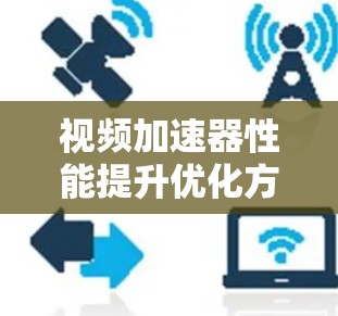 视频加速器性能提升优化方案,从基础到专业 视频加速器性能提升优化方案,从基础到专业