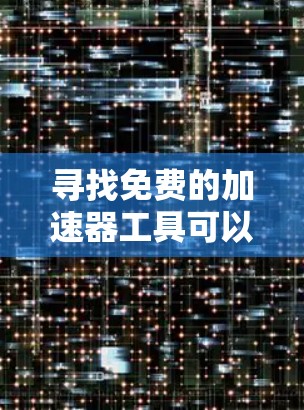 寻找免费的加速器工具可以是一个很好的实践，可以帮助你了解网络加载速度和性能优化。以下是一些推荐的免费加速器工具，它们可以帮助你评估和优化网页加载速度