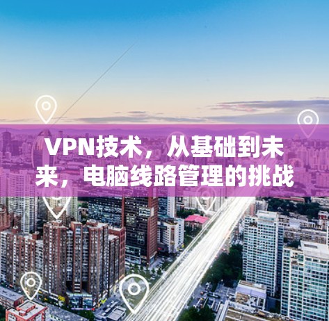 VPN技术，从基础到未来，电脑线路管理的挑战与解决方案