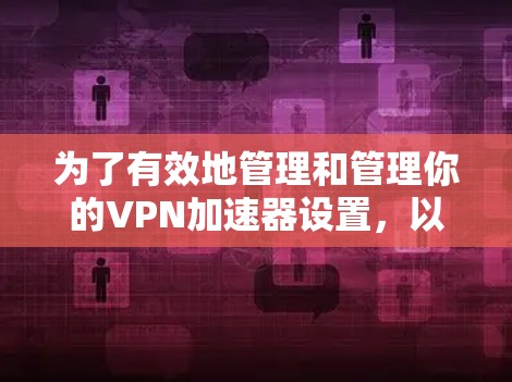 为了有效地管理和管理你的VPN加速器设置，以下是一个详细的步骤指南