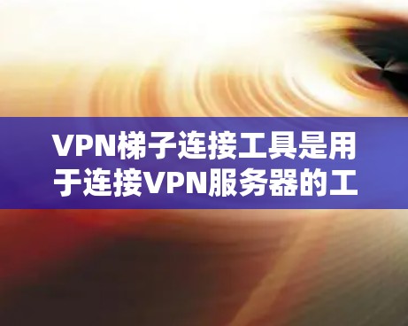 VPN梯子连接工具是用于连接VPN服务器的工具，通常包括配置、管理以及安全监控等功能。以下是详细的步骤说明