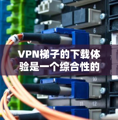 VPN梯子的下载体验是一个综合性的过程,涉及技术、安全性、网络环境以及个人隐私等多个方面。以下将从多个角度详细探讨VPN梯子的下载体验 VPN梯子的下载体验是一个综合性的过程,涉及技术、安全性、网络环境以及个人隐私等多个方面。以下将从多个角度详细探讨VPN梯子的下载体验