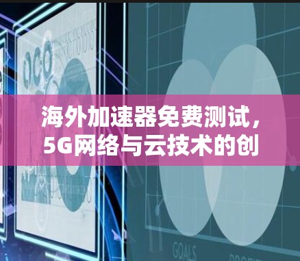 海外加速器免费测试,5G网络与云技术的创新解决方案 海外加速器免费测试,5G网络与云技术的创新解决方案
