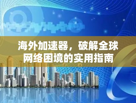 海外加速器,破解全球网络困境的实用指南 海外加速器,破解全球网络困境的实用指南
