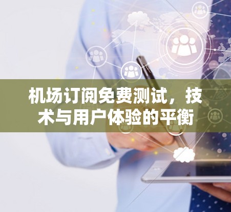 机场订阅免费测试,技术与用户体验的平衡 机场订阅免费测试,技术与用户体验的平衡