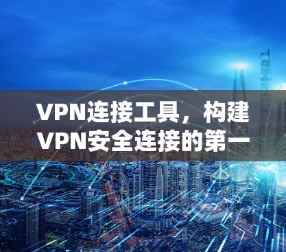 VPN连接工具,构建VPN安全连接的第一步 VPN连接工具,构建VPN安全连接的第一步