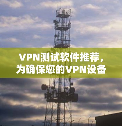 VPN测试软件推荐,为确保您的VPN设备安全可靠,选择合适的VPN测试软件至关重要。以下是一些推荐的VPN测试软件,帮助您全面评估不同软件的优势和特点 VPN测试软件推荐,为确保您的VPN设备安全可靠,选择合适的VPN测试软件至关重要。以下是一些推荐的VPN测试软件,帮助您全面评估不同软件的优势和特点