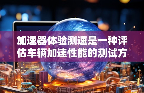 加速器体验测速是一种评估车辆加速性能的测试方法,主要涉及车辆在不同环境下的加速表现。以下是对这一概念的详细分析和总结 加速器体验测速是一种评估车辆加速性能的测试方法,主要涉及车辆在不同环境下的加速表现。以下是对这一概念的详细分析和总结