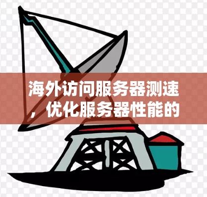 海外访问服务器测速,优化服务器性能的快捷键 海外访问服务器测速,优化服务器性能的快捷键