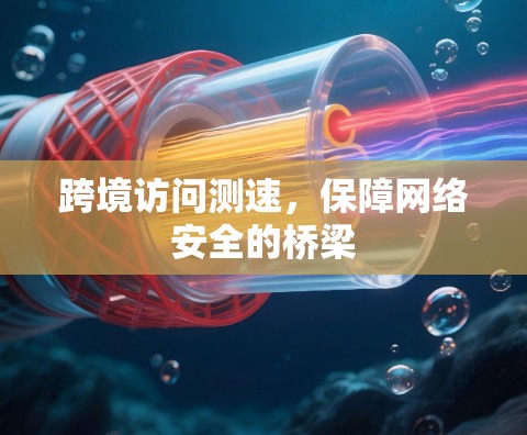 跨境访问测速,保障网络安全的桥梁 跨境访问测速,保障网络安全的桥梁
