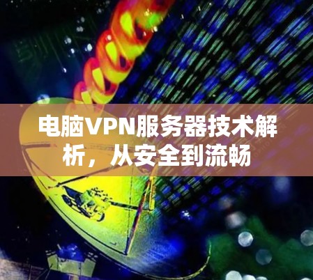 电脑VPN服务器技术解析,从安全到流畅 电脑VPN服务器技术解析,从安全到流畅