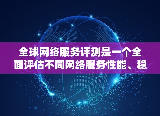 全球网络服务评测是一个全面评估不同网络服务性能、稳定性和适用性的过程,旨在帮助用户选择最适合其需求的网络解决方案。以下是一个结构清晰的评测指南 全球网络服务评测是一个全面评估不同网络服务性能、稳定性和适用性的过程,旨在帮助用户选择最适合其需求的网络解决方案。以下是一个结构清晰的评测指南