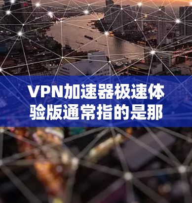 VPN加速器极速体验版通常指的是那些能够在短时间内提供快速连接速度、稳定可靠功能的网络加速器。以下是一些常见且具有代表性的VPN加速器，适合需要快速连接的用户