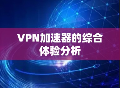 VPN加速器的综合体验分析 VPN加速器的综合体验分析