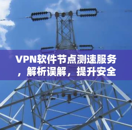 VPN软件节点测速服务,解析误解,提升安全水平 VPN软件节点测速服务,解析误解,提升安全水平