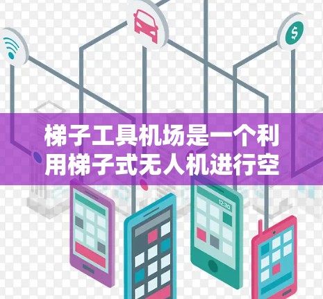 梯子工具机场是一个利用梯子式无人机进行空中和地面服务的机场，其主要节点包括起降点、航站楼、登机大厅、行李登车区和安全检查区等。以下是对梯子工具<strong>机场节点</strong>的详细分析