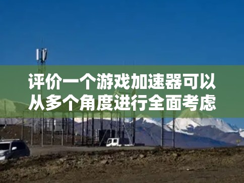 评价一个游戏加速器可以从多个角度进行全面考虑,以确保其在不同用户需求下提供最佳体验。以下是综合评价的关键点 评价一个游戏加速器可以从多个角度进行全面考虑,以确保其在不同用户需求下提供最佳体验。以下是综合评价的关键点