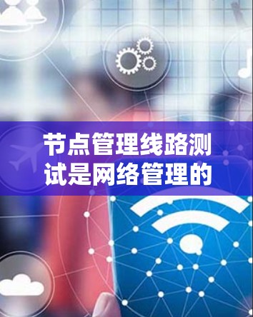 节点管理线路测试是网络管理的一部分,主要关注网络节点(如计算机和路由器)的网络线路性能、设备状态和安全性。以下是详细的步骤和解释 节点管理线路测试是网络管理的一部分,主要关注网络节点(如计算机和路由器)的网络线路性能、设备状态和安全性。以下是详细的步骤和解释