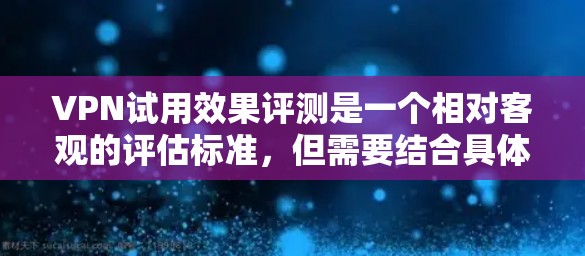 VPN试用效果评测是一个相对客观的评估标准,但需要结合具体情况和用户需求来综合评价。以下是一些常见的VPN试用效果评测因素,供参考 VPN试用效果评测是一个相对客观的评估标准,但需要结合具体情况和用户需求来综合评价。以下是一些常见的VPN试用效果评测因素,供参考