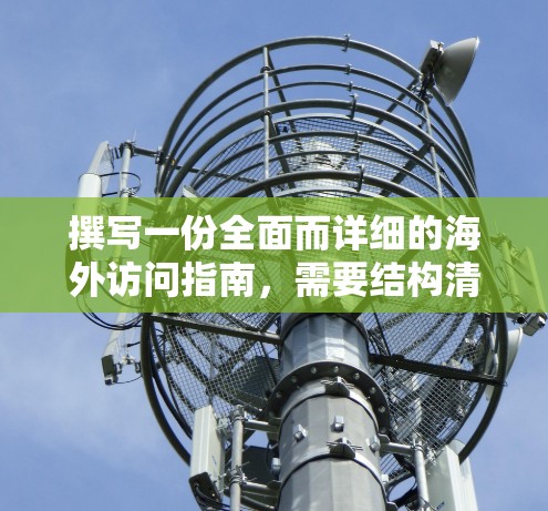 撰写一份全面而详细的海外访问指南,需要结构清晰、内容详实,并涵盖每个关键环节。以下是一个分步指南,帮助您完成这个任务 撰写一份全面而详细的海外访问指南,需要结构清晰、内容详实,并涵盖每个关键环节。以下是一个分步指南,帮助您完成这个任务