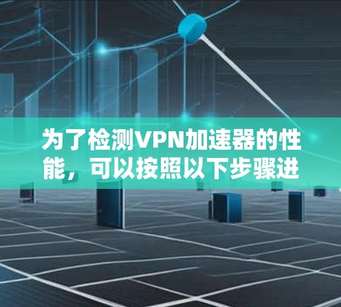 为了检测VPN加速器的性能,可以按照以下步骤进行 为了检测VPN加速器的性能,可以按照以下步骤进行