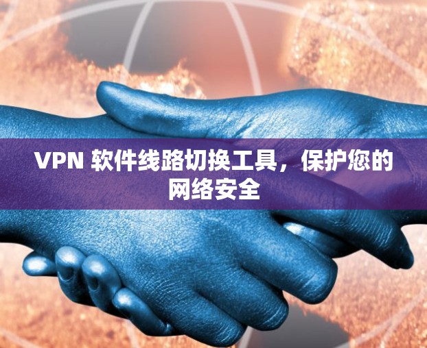 VPN 软件线路切换工具,保护您的网络安全 VPN 软件线路切换工具,保护您的网络安全