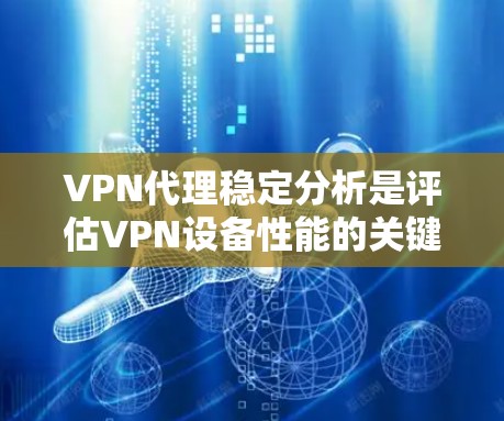 VPN代理稳定分析是评估VPN设备性能的关键步骤，涉及多个因素和方法。以下是对该主题的结构化总结和解答