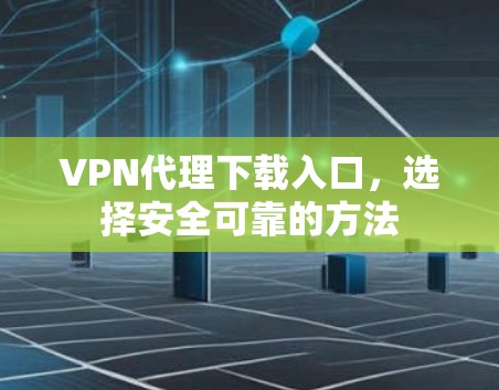 VPN代理下载入口,选择安全可靠的方法 VPN代理下载入口,选择安全可靠的方法