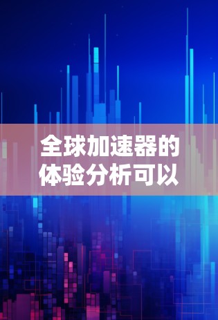 全球加速器的体验分析可以从以下几个方面进行