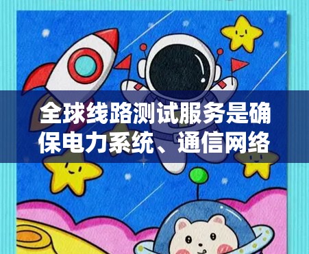 全球线路测试服务是确保电力系统、通信网络或工业电源在复杂环境下的稳定运行的重要工具。以下是对该服务的系统描述 全球线路测试服务是确保电力系统、通信网络或工业电源在复杂环境下的稳定运行的重要工具。以下是对该服务的系统描述