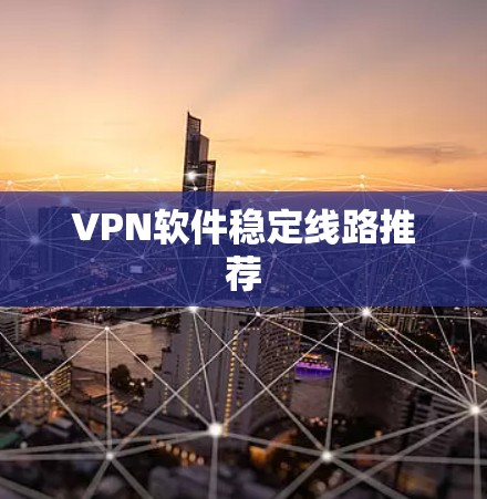 VPN软件稳定线路推荐 VPN软件稳定线路推荐