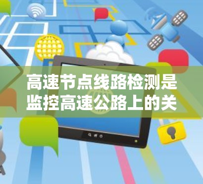高速节点线路检测是监控高速公路上的关键控制点以确保车辆和环境的正常运行的重要措施。以下是对高速节点线路检测的详细总结 高速节点线路检测是监控高速公路上的关键控制点以确保车辆和环境的正常运行的重要措施。以下是对高速节点线路检测的详细总结