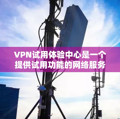 VPN试用体验中心是一个提供试用功能的网络服务,允许用户访问外部网络,用于测试和体验VPN服务。以下是对该中心的详细分析和建议 VPN试用体验中心是一个提供试用功能的网络服务,允许用户访问外部网络,用于测试和体验VPN服务。以下是对该中心的详细分析和建议