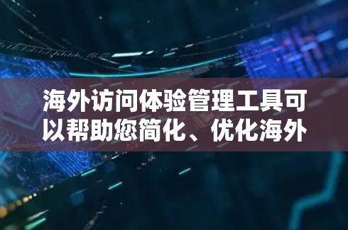 海外访问体验管理工具可以帮助您简化、优化海外访问流程,提高效率。以下是一些建议和推荐 海外访问体验管理工具可以帮助您简化、优化海外访问流程,提高效率。以下是一些建议和推荐