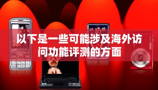 以下是一些可能涉及海外访问功能评测的方面 以下是一些可能涉及海外访问功能评测的方面