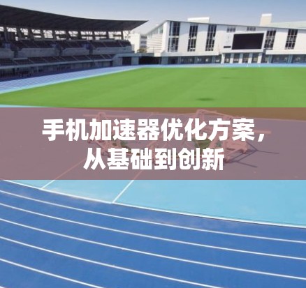 手机加速器优化方案,从基础到创新 手机加速器优化方案,从基础到创新