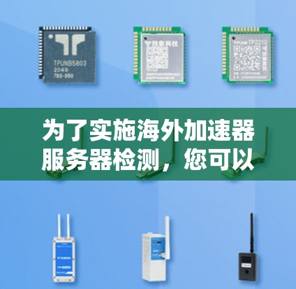 为了实施海外加速器服务器检测,您可以按照以下步骤进行 为了实施海外加速器服务器检测,您可以按照以下步骤进行