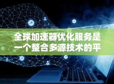 全球加速器优化服务是一个整合多源技术的平台,旨在提升不同国家和地区用户在数据处理和处理速度方面的效率。以下是对其概述的详细分步解释 全球加速器优化服务是一个整合多源技术的平台,旨在提升不同国家和地区用户在数据处理和处理速度方面的效率。以下是对其概述的详细分步解释