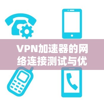 VPN加速器的网络连接测试与优化之全解析 VPN加速器的网络连接测试与优化之全解析