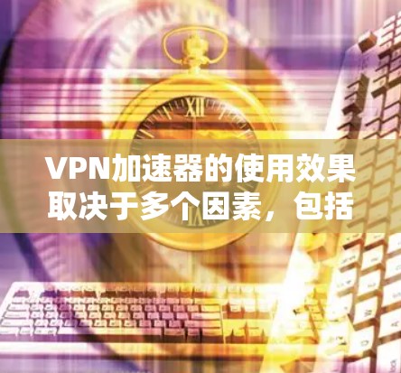 VPN加速器的使用效果取决于多个因素,包括带宽、速度、安全性和价格。以下是对几种常见的VPN加速器的综合评价 VPN加速器的使用效果取决于多个因素,包括带宽、速度、安全性和价格。以下是对几种常见的VPN加速器的综合评价