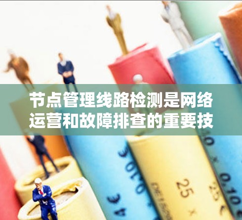 节点管理线路检测是网络运营和故障排查的重要技术,其核心在于监控和评估网络节点之间的连接状态。以下是对节点管理线路检测的详细分析和总结 节点管理线路检测是网络运营和故障排查的重要技术,其核心在于监控和评估网络节点之间的连接状态。以下是对节点管理线路检测的详细分析和总结
