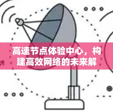 高速节点体验中心,构建高效网络的未来解决方案 高速节点体验中心,构建高效网络的未来解决方案