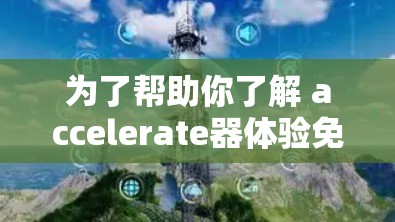 为了帮助你了解 accelerate器体验免费版,以下是逐步的解决方案 为了帮助你了解 accelerate器体验免费版,以下是逐步的解决方案