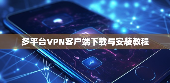 多平台VPN客户端下载与安装教程 多平台VPN客户端下载与安装教程
