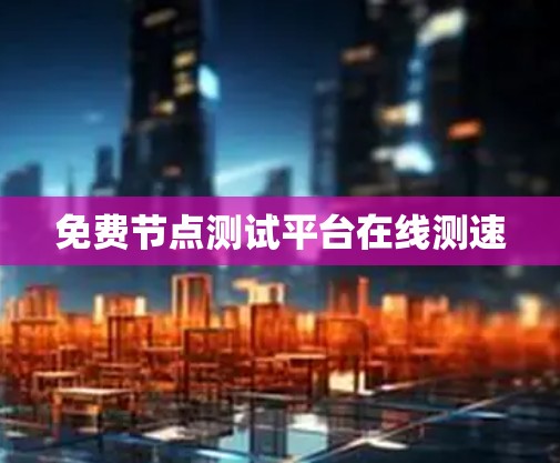 免费节点测试平台在线测速 免费节点测试平台在线测速