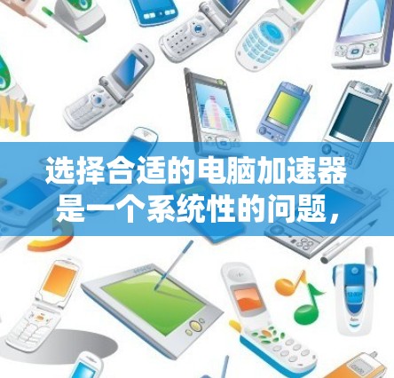 选择合适的电脑加速器是一个系统性的问题,涉及硬件、软件和配置等多个方面。以下是一个清晰的步骤指南,帮助你高效地选择适合自己的加速器 选择合适的电脑加速器是一个系统性的问题,涉及硬件、软件和配置等多个方面。以下是一个清晰的步骤指南,帮助你高效地选择适合自己的加速器