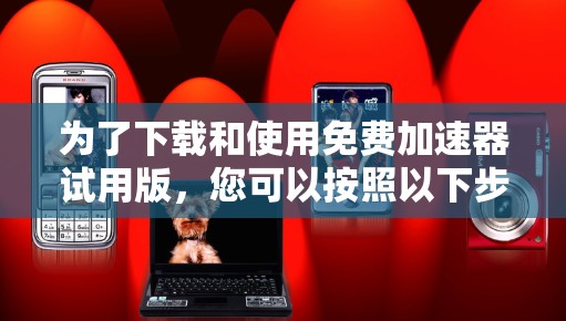 为了下载和使用免费加速器试用版,您可以按照以下步骤进行操作 为了下载和使用免费加速器试用版,您可以按照以下步骤进行操作