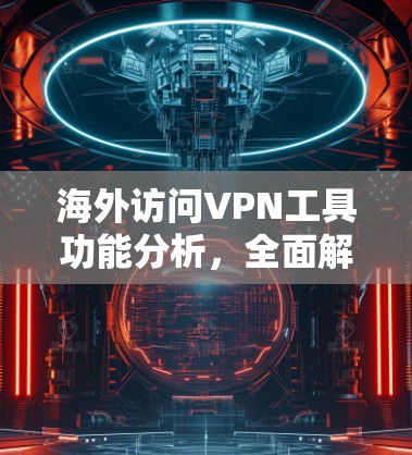 海外访问VPN工具功能分析,全面解析与建议 海外访问VPN工具功能分析,全面解析与建议