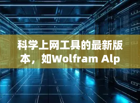 科学上网工具的最新版本，如Wolfram Alpha、MathType和Socratic，都致力于提供更强大、更易用和更丰富的功能。以下是对它们的最新版本介绍